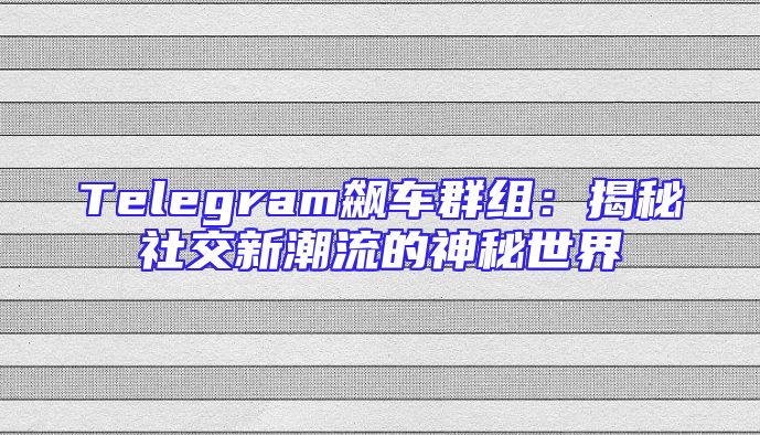 Telegram飙车群组：揭秘社交新潮流的神秘世界