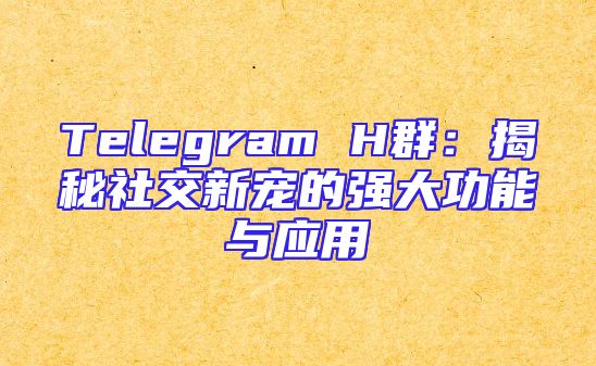 Telegram H群：揭秘社交新宠的强大功能与应用