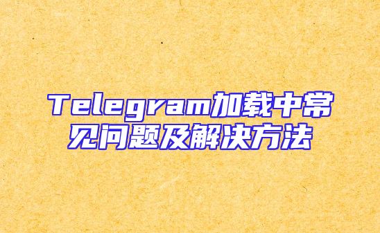 Telegram加载中常见问题及解决方法