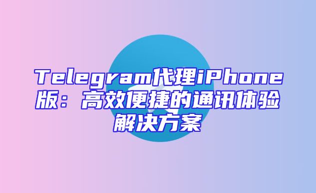 Telegram代理iPhone版：高效便捷的通讯体验解决方案