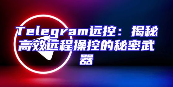 Telegram远控：揭秘高效远程操控的秘密武器