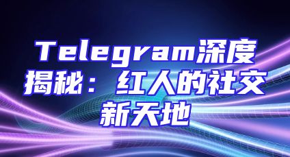 Telegram深度揭秘：红人的社交新天地