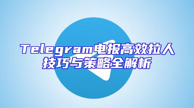 Telegram电报高效拉人技巧与策略全解析