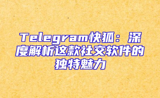 Telegram快狐：深度解析这款社交软件的独特魅力