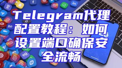 Telegram代理配置教程：如何设置端口确保安全流畅