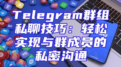 Telegram群组私聊技巧：轻松实现与群成员的私密沟通