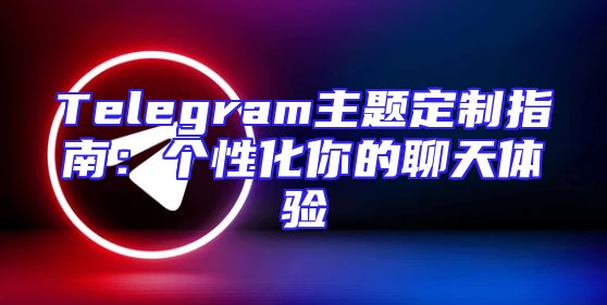 Telegram主题定制指南：个性化你的聊天体验