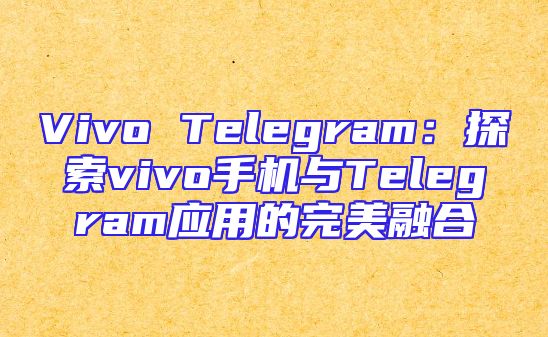Vivo Telegram：探索vivo手机与Telegram应用的完美融合