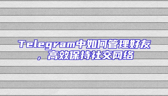 Telegram中如何管理好友，高效保持社交网络