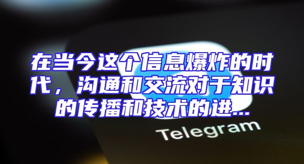 在当今这个信息爆炸的时代，沟通和交流对于知识的传播和技术的进...