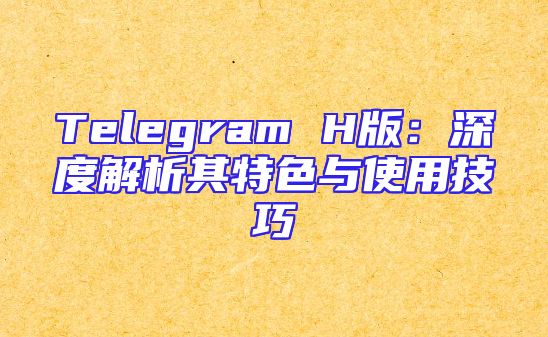 Telegram H版：深度解析其特色与使用技巧