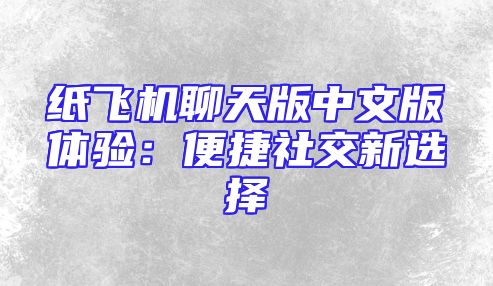 纸飞机聊天版中文版体验：便捷社交新选择