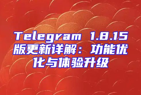 Telegram 1.8.15版更新详解：功能优化与体验升级