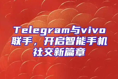 Telegram与vivo联手，开启智能手机社交新篇章