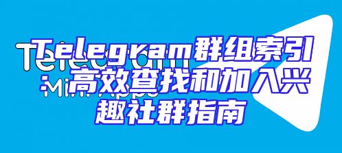 Telegram群组索引：高效查找和加入兴趣社群指南