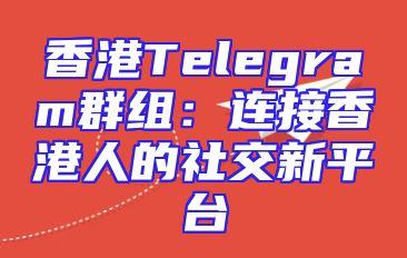 香港Telegram群组：连接香港人的社交新平台