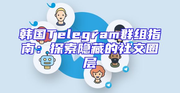 韩国Telegram群组指南：探索隐藏的社交圈层
