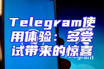 Telegram使用体验：多尝试带来的惊喜