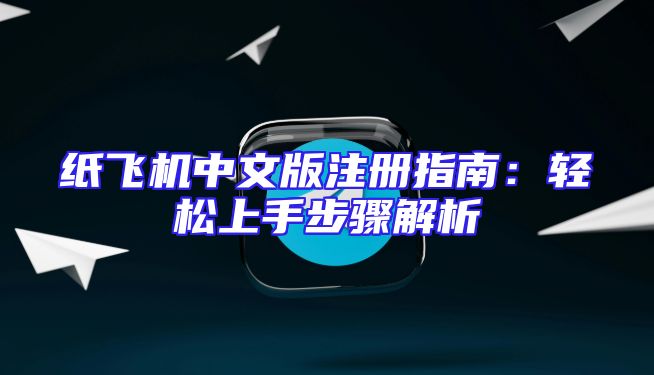 纸飞机中文版注册指南：轻松上手步骤解析