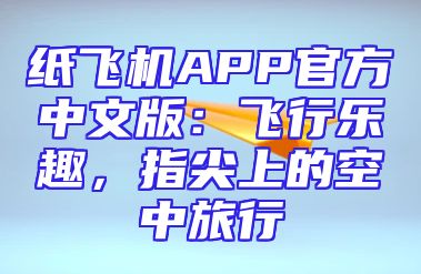 纸飞机APP官方中文版：飞行乐趣，指尖上的空中旅行