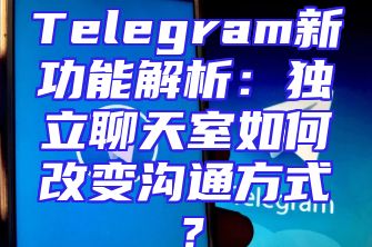Telegram新功能解析：独立聊天室如何改变沟通方式？