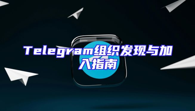 Telegram组织发现与加入指南