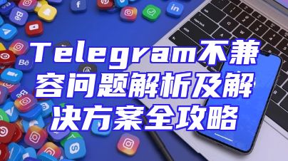 Telegram不兼容问题解析及解决方案全攻略