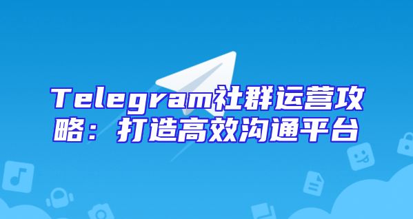 Telegram社群运营攻略：打造高效沟通平台