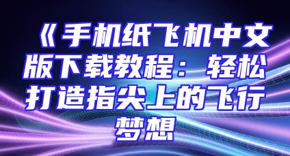 《手机纸飞机中文版下载教程：轻松打造指尖上的飞行梦想