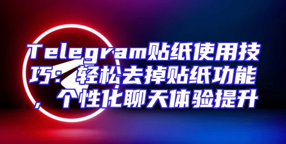 Telegram贴纸使用技巧：轻松去掉贴纸功能，个性化聊天体验提升