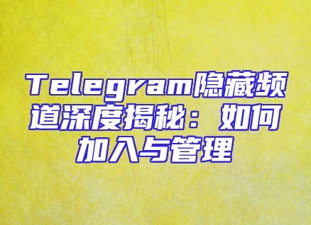 Telegram隐藏频道深度揭秘：如何加入与管理
