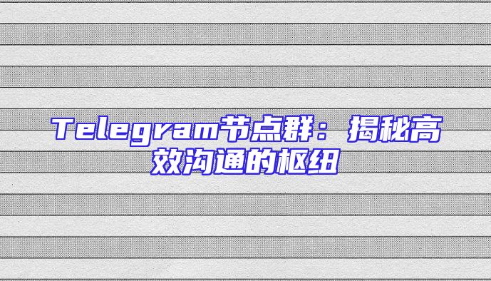 Telegram节点群：揭秘高效沟通的枢纽