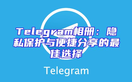 Telegram相册：隐私保护与便捷分享的最佳选择