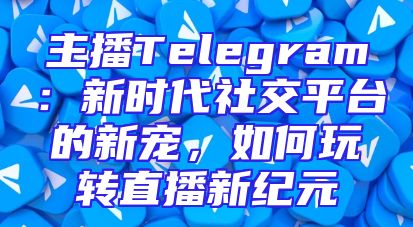 主播Telegram：新时代社交平台的新宠，如何玩转直播新纪元