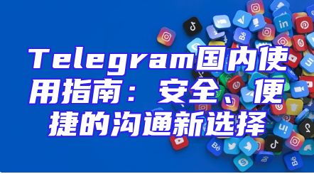 Telegram国内使用指南：安全、便捷的沟通新选择