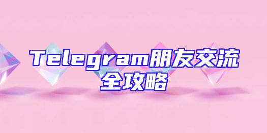 Telegram朋友交流全攻略