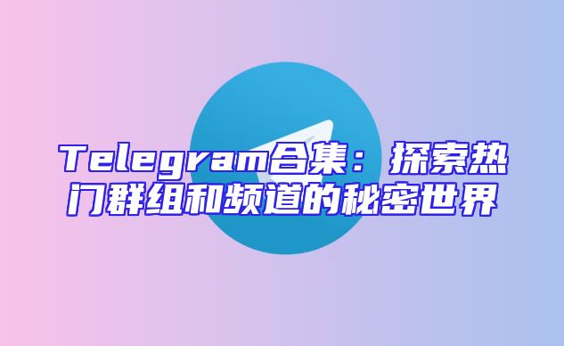 Telegram合集：探索热门群组和频道的秘密世界