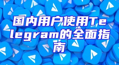 国内用户使用Telegram的全面指南
