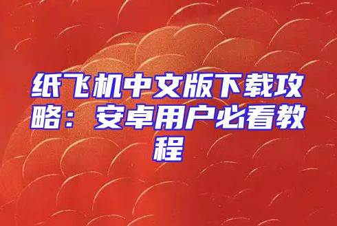 纸飞机中文版下载攻略：安卓用户必看教程