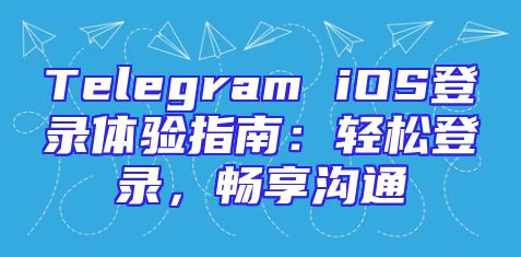 Telegram iOS登录体验指南：轻松登录，畅享沟通