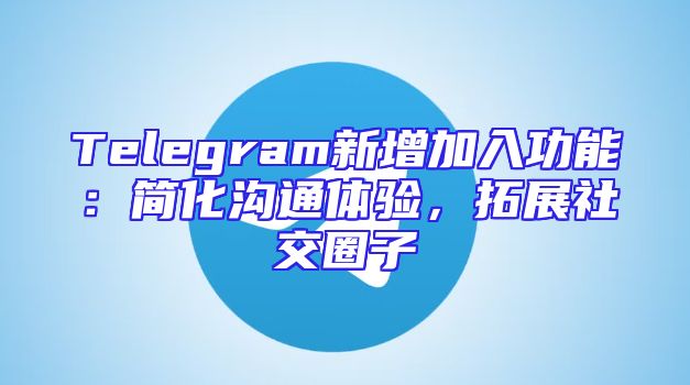 Telegram新增加入功能：简化沟通体验，拓展社交圈子
