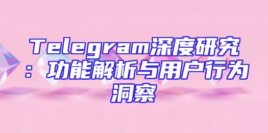 Telegram深度研究：功能解析与用户行为洞察