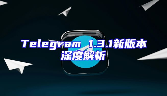 Telegram 1.3.1新版本深度解析