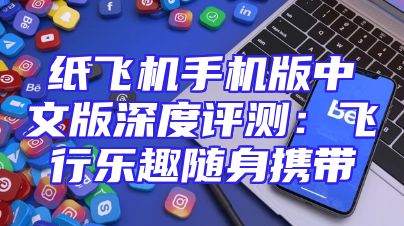 纸飞机手机版中文版深度评测：飞行乐趣随身携带