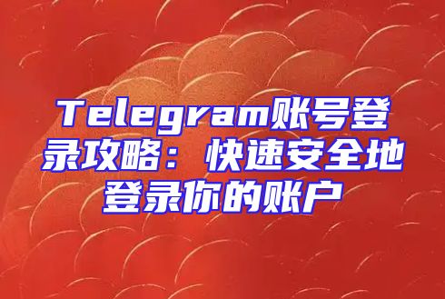 Telegram账号登录攻略：快速安全地登录你的账户