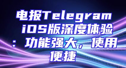 电报Telegram iOS版深度体验：功能强大，使用便捷
