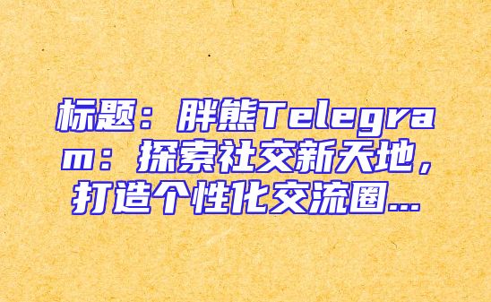 标题：胖熊Telegram：探索社交新天地，打造个性化交流圈...