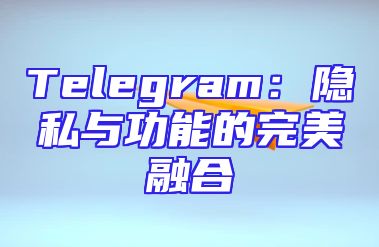 Telegram：隐私与功能的完美融合