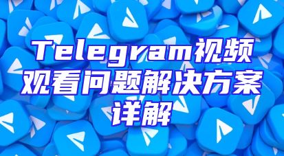 Telegram视频观看问题解决方案详解