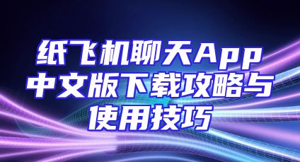 纸飞机聊天App中文版下载攻略与使用技巧